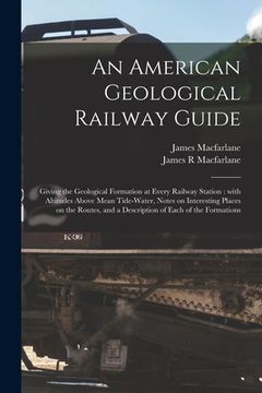 portada An American Geological Railway Guide [microform]: Giving the Geological Formation at Every Railway Station: With Altitudes Above Mean Tide-water, Note (en Inglés)