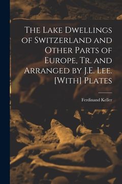 portada The Lake Dwellings of Switzerland and Other Parts of Europe, Tr. and Arranged by J.E. Lee. [With] Plates (en Inglés)