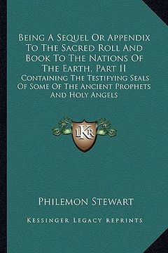 portada being a sequel or appendix to the sacred roll and book to the nations of the earth, part ii: containing the testifying seals of some of the ancient pr (en Inglés)