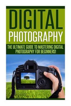 portada Digital Photography: The Ultimate Guide to Mastering Digital Photography for Beginners in 30 Minutes or Less! (en Inglés)
