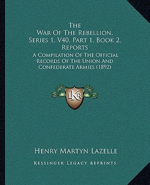 portada the war of the rebellion, series 1, v40, part 1, book 2, reports: a compilation of the official records of the union and confederate armies (1892) (en Inglés)