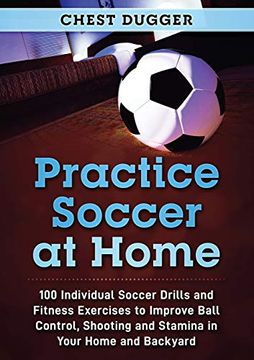 portada Practice Soccer at Home: 100 Individual Soccer Drills and Fitness Exercises to Improve Ball Control, Shooting and Stamina in Your Home and Backyard (in English)