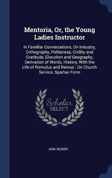 portada Mentoria, Or, the Young Ladies Instructor: In Familiar Conversations, On Industry, Orthography, Politeness, Civility and Gratitude, Elocution and ... and Remus : On Church Service, Spartan Form