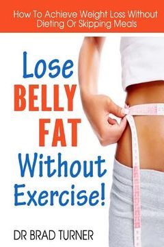 portada Lose Belly Fat Without Exercise: How To Achieve Weight Loss Without Dieting Or Skipping Meals (en Inglés)