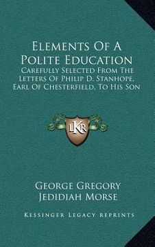 portada elements of a polite education: carefully selected from the letters of philip d. stanhope, earl of chesterfield, to his son (en Inglés)