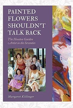 portada Painted Flowers Shouldn'T Talk Back: The Houston Garden Artists in the Seventies (The Texas Experience, Books Made Possible by Sarah '84 and Mark '77 Philpy) 