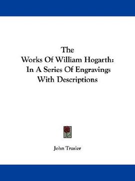 the works of william hogarth: in a series of engravings with descriptions (en Inglés)