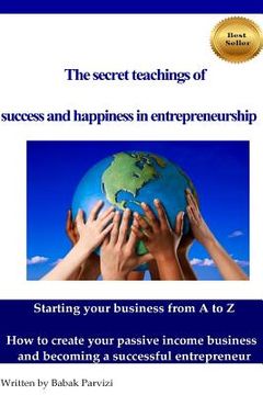 portada The secret teachings of succes and happiness in entrepreneurship: Starting your business from A to Z, How to create your passive income business and b