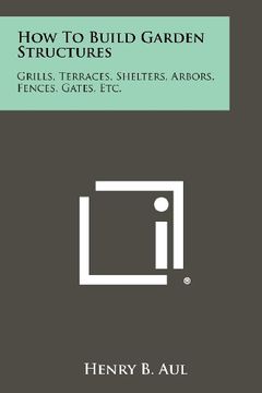 portada how to build garden structures: grills, terraces, shelters, arbors, fences, gates, etc. (en Inglés)
