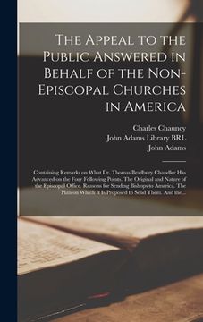 portada The Appeal to the Public Answered in Behalf of the Non-Episcopal Churches in America: Containing Remarks on What Dr. Thomas Bradbury Chandler Has Adva (en Inglés)