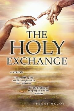 portada The Holy Exchange: The wealth of the world transferred to the righteous; for the healing of the peoples and the nations (en Inglés)