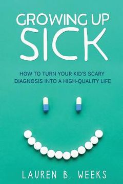 portada Growing Up Sick: How to Turn Your Kid's Scary Diagnosis into a High-Quality Life (in English)