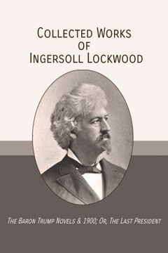 Collected Works of Ingersoll Lockwood: The Baron Trump Novels & 1900; Or, the Last President (en Inglés)