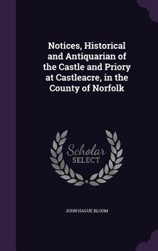 portada Notices, Historical and Antiquarian of the Castle and Priory at Castleacre, in the County of Norfolk