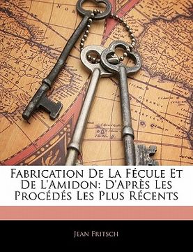 portada Fabrication De La Fécule Et De L'amidon: D'après Les Procédés Les Plus Récents (en Francés)