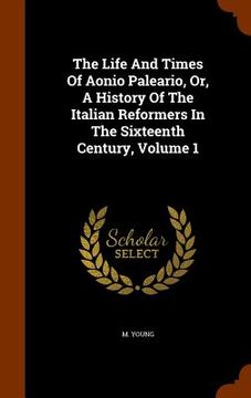 portada The Life And Times Of Aonio Paleario, Or, A History Of The Italian Reformers In The Sixteenth Century, Volume 1 (en Inglés)