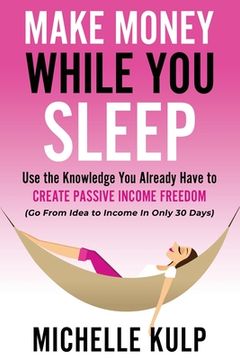portada Make Money While You Sleep: Use the Knowledge You Already Have to Create Passive Income Freedom (Go From Idea to Income In Only 30 Days) (in English)