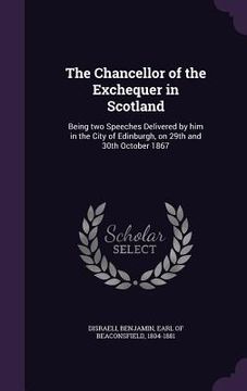 portada The Chancellor of the Exchequer in Scotland: Being two Speeches Delivered by him in the City of Edinburgh, on 29th and 30th October 1867 (in English)