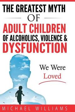 portada The Greatest Myth Of Adult Children of Alcoholics, Violence, & Dysfunction: We Were Loved (en Inglés)