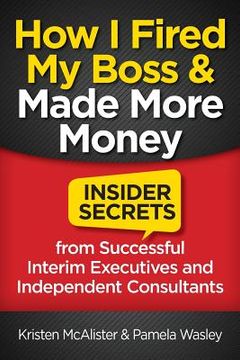 portada How I Fired My Boss and Made More Money: Insider Secrets from Successful Interim Executives and Independent Consultants (en Inglés)