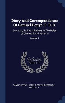 portada Diary And Correspondence Of Samuel Pepys, F. R. S.: Secretary To The Admiralty In The Reign Of Charles Ii And James Ii; Volume 3 (in English)