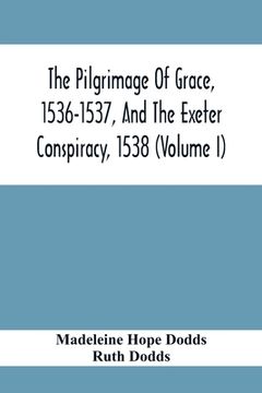 portada The Pilgrimage Of Grace, 1536-1537, And The Exeter Conspiracy, 1538 (Volume I) (en Inglés)