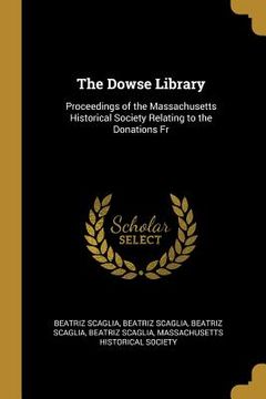 portada The Dowse Library: Proceedings of the Massachusetts Historical Society Relating to the Donations Fr (en Inglés)