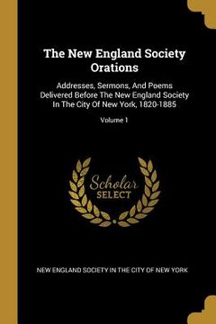portada The New England Society Orations: Addresses, Sermons, And Poems Delivered Before The New England Society In The City Of New York, 1820-1885; Volume 1