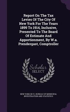 portada Report On The Tax Levies Of The City Of New York For The Years 1899 To 1914, Inclusive, Presented To The Board Of Estimate And Apportionment, By W.a. (in English)