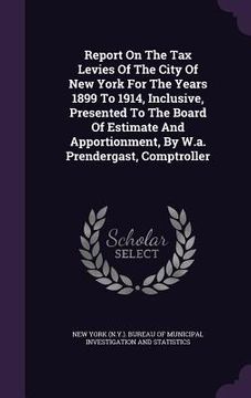 portada Report On The Tax Levies Of The City Of New York For The Years 1899 To 1914, Inclusive, Presented To The Board Of Estimate And Apportionment, By W.a. (en Inglés)