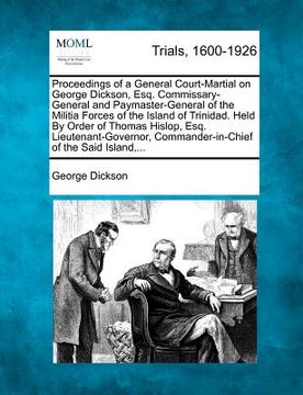 portada proceedings of a general court-martial on george dickson, esq. commissary-general and paymaster-general of the militia forces of the island of trinida (en Inglés)