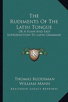 portada the rudiments of the latin tongue: or a plain and easy introduction to latin grammar (en Inglés)