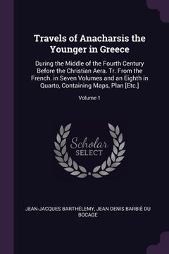 portada Travels of Anacharsis the Younger in Greece: During the Middle of the Fourth Century Before the Christian Aera. Tr. From the French. in Seven Volumes (en Inglés)