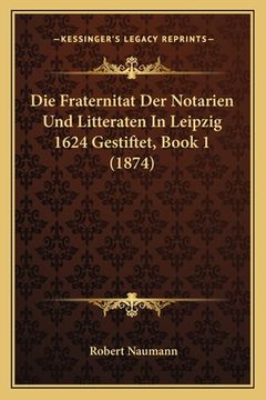 portada Die Fraternitat Der Notarien Und Litteraten In Leipzig 1624 Gestiftet, Book 1 (1874) (en Alemán)