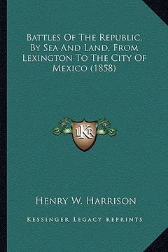 portada battles of the republic, by sea and land, from lexington to battles of the republic, by sea and land, from lexington to the city of mexico (1858) the (in English)