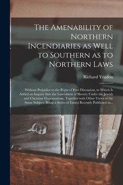 portada The Amenability of Northern Incendiaries as Well to Southern as to Northern Laws: Without Prejudice to the Right of Free Discussion, to Which is Added (en Inglés)