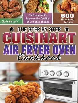 portada The Step by Step Cuisinart Air Fryer Oven Cookbook: 600 Time-Saved Recipes for Everyone to Improve the Quality of Life on a Budget (en Inglés)