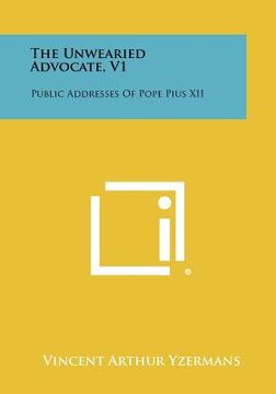 portada the unwearied advocate, v1: public addresses of pope pius xii (en Inglés)