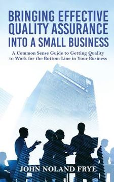 portada Bringing Effective Quality Assurance Into A Small Business: A common Sense Guide to Getting Quality to Work for the Bottom Line in Your Business (en Inglés)