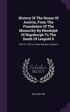 portada History Of The House Of Austria, From The Foundation Of The Monarchy By Rhodolph Of Hapsburgh To The Death Of Leopold Ii: 1218 To 1792: In Three Volum (en Inglés)