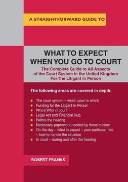 portada A Straightforward Guide To What To Expect When You Go To Court: The Complete Guide to All Aspects of the Court System in the United Kingdom For The Litigant In Person