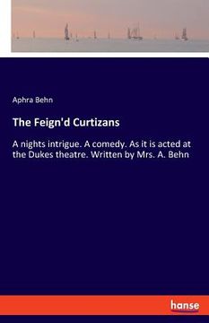portada The Feign'd Curtizans: A nights intrigue. A comedy. As it is acted at the Dukes theatre. Written by Mrs. A. Behn (en Inglés)