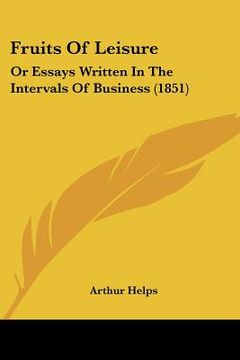 portada fruits of leisure: or essays written in the intervals of business (1851) (en Inglés)