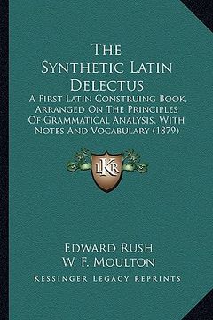 portada the synthetic latin delectus: a first latin construing book, arranged on the principles of grammatical analysis, with notes and vocabulary (1879) (en Inglés)