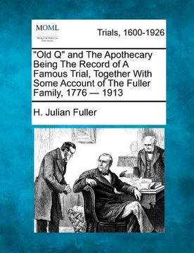 portada "old q" and the apothecary being the record of a famous trial, together with some account of the fuller family, 1776 - 1913 (en Inglés)
