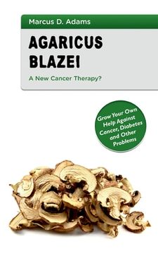 portada Agaricus Blazei - A New Cancer Therapy?: Grow Your Own Help Against Cancer, Diabetes and Other Problems 