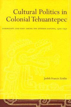 portada cultural politics in colonial tehuantepec: community and state among the isthmus zapotec, 1500-1750 (en Inglés)