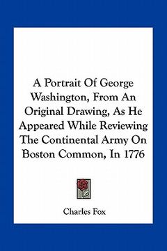 portada a portrait of george washington, from an original drawing, as he appeared while reviewing the continental army on boston common, in 1776
