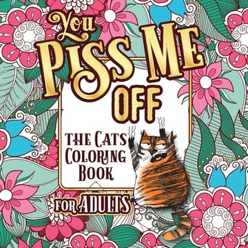 portada You Piss Me Off: A Fun Coloring Gift Book for Cat Lovers & Adults Relaxation with Stress Relieving Floral Designs, Funny Quotes and Ple (en Inglés)