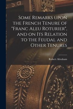portada Some Remarks Upon the French Tenure of "franc Aleu Roturier", and on Its Relation to the Feudal and Other Tenures [microform] (en Inglés)